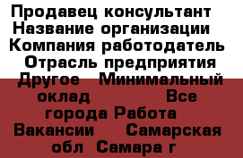 Продавец-консультант › Название организации ­ Компания-работодатель › Отрасль предприятия ­ Другое › Минимальный оклад ­ 12 000 - Все города Работа » Вакансии   . Самарская обл.,Самара г.